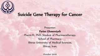 October 2020
Presenter:
Parisa Ghasemiyeh
Pharm.D., PhD. Student of Pharmacotherapy,
School of Pharmacy,
Shiraz University of Medical Sciences,
Shiraz, Iran.
Suicide Gene Therapy for Cancer
 