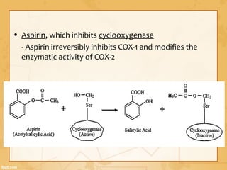 • Aspirin, which inhibits cyclooxygenase
- Aspirin irreversibly inhibits COX-1 and modifies the
enzymatic activity of COX-2
 