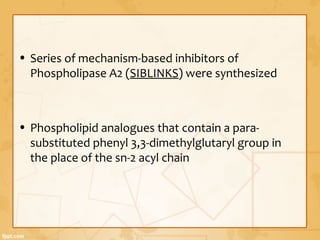 • Series of mechanism-based inhibitors of
Phospholipase A2 (SIBLINKS) were synthesized
• Phospholipid analogues that contain a para-
substituted phenyl 3,3-dimethylglutaryl group in
the place of the sn-2 acyl chain
 