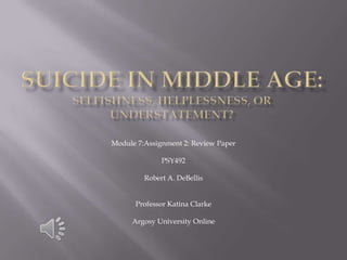 Suicide in Middle Age: Selfishness, Helplessness, or understatement?  Module 7:Assignment 2: Review Paper PSY492 Robert A. DeBellis Professor Katina Clarke Argosy University Online 