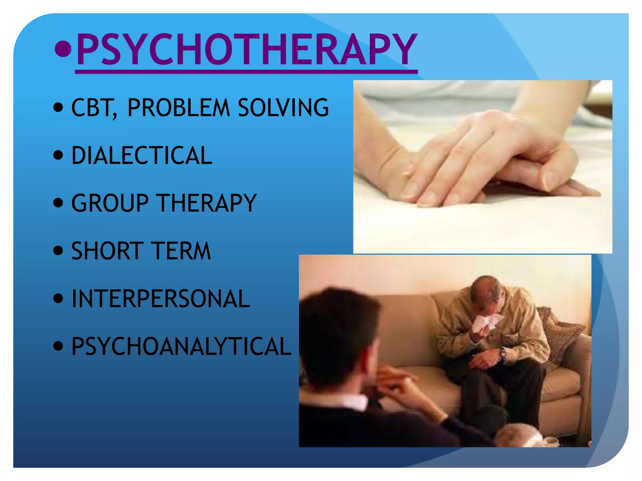 PSYCHOTHERAPY 
 CBT, PROBLEM SOLVING 
 DIALECTICAL 
 GROUP THERAPY 
 SHORT TERM 
 INTERPERSONAL 
 PSYCHOANALYTICAL 
 