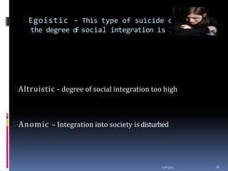 Egoistic - This type of suicide occurs when
the degree of social integration is low
12/03/14 18
Altruistic - degree of social integration too high
Anomic – Integration into society isdisturbed
 