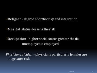 Religion- degree of orthodoxy and integration
Marital status- lessens therisk
Occupation- higher social status greater the risk
unemployed > employed
Physician suicides - physicians particularly females are
at greater risk
12/03/14 23
 