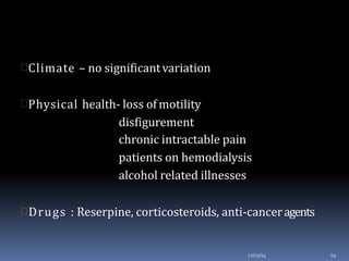 Climate – no significantvariation
Physical health- loss of motility
disfigurement
chronic intractable pain
patients on hemodialysis
alcohol related illnesses
Drugs : Reserpine, corticosteroids, anti-canceragents
12/03/14 24
 