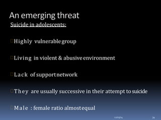 Suicide in adolescents:
Highly vulnerablegroup
Living in violent & abusiveenvironment
Lack of supportnetwork
They are usually successive in their attempt tosuicide
Male : female ratio almostequal
12/03/14 34
 