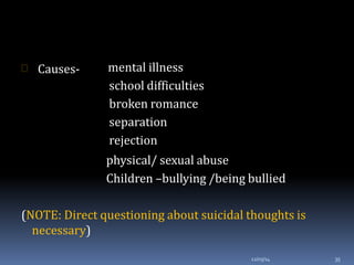  Causes-
12/03/14 35
mental illness
school difficulties
broken romance
separation
rejection
physical/ sexual abuse
Children –bullying /being bullied
(NOTE: Direct questioning about suicidal thoughts is
necessary)
 