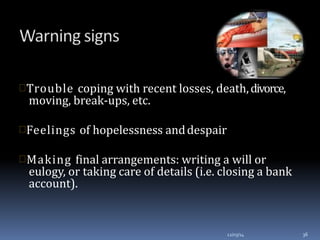 Trouble coping with recent losses, death,divorce,
moving, break-ups, etc.
Feelings of hopelessness anddespair
Making final arrangements: writing a will or
eulogy, or taking care of details (i.e. closing a bank
account).
12/03/14 36
 
