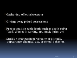 Gathering of lethalweapons
Giving away prizedpossessions
Preoccupation with death, such as death and/or
'dark' themes in writing, art, music lyrics, etc.
Sudden changes in personality or attitude,
appearance, chemical use, or school behavior.
12/03/14 37
 