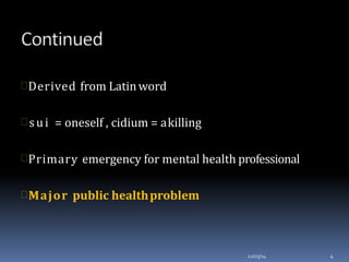 Derived from Latinword
 sui = oneself , cidium = akilling
Primary emergency for mental health professional
Major public healthproblem
12/03/14 4
 