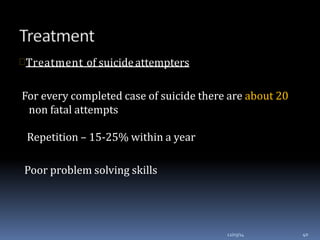 Treatment of suicideattempters
For every completed case of suicide there are about 20
non fatal attempts
Repetition – 15-25% within a year
Poor problem solving skills
12/03/14 40
 