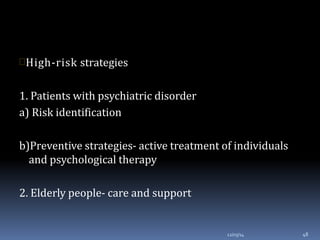 High-risk strategies
1. Patients with psychiatric disorder
a) Risk identification
b)Preventive strategies- active treatment of individuals
and psychological therapy
2. Elderly people- care and support
12/03/14 48
 