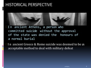  I n ancient Athens, a person who
committed suicide without the approval
of the state was denied the honours of
a normal burial
12/03/14 6
 I n ancient Greece & Rome suicide was deemed to be an
acceptable method to deal with military defeat
 