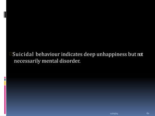 Only peoplewith mental disordersare suicidal
12/03/14 62
Suicidal behaviour indicates deep unhappiness but not
necessarily mental disorder.
 