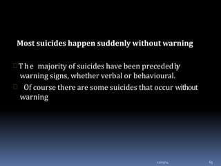 Most suicides happen suddenly without warning
12/03/14 63
 The majority of suicides have been precededby
warning signs, whether verbal or behavioural.
 Of course there are some suicides that occur without
warning
 