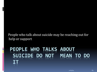 12/03/14 65
PEOPLE WHO TALKS ABOUT
SUICIDE DO NOT MEAN TO DO
IT
People who talk about suicide may be reaching out for
help or support
 