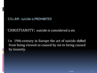 ISLAM: suicide is PROHIBITED
12/03/14 7
CHRISTIANITY: suicide is considered a sin
 I n 19th-century in Europe the act of suicide shifted
from being viewed as caused by sin to being caused
by insanity.
 