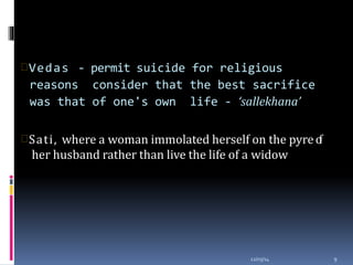 Vedas - permit suicide for religious
reasons consider that the best sacrifice
was that of one's own life - ‘sallekhana’
12/03/14 9
Sati, where a woman immolated herself on the pyreof
her husband rather than live the life of a widow
 