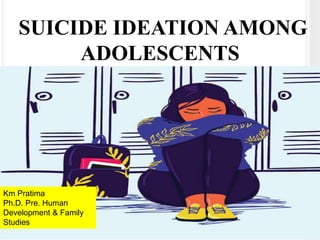 SUICIDE IDEATION AMONG
ADOLESCENTS
Km Pratima
Ph.D. Pre. Human
Development & Family
Studies
 