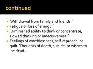  ˆWithdrawal from family and friends ˆ
 Fatigue or loss of energy ˆ
 Diminished ability to think or concentrate,
slowed thinking or indecisiveness ˆ
 Feelings of worthlessness, self‐reproach, or
guilt ˆ
Thoughts of death, suicide, or wishes to
be dead .
 