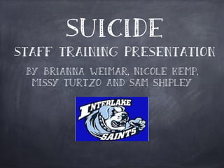 Suicide
Staff Training Presentation
by Brianna Weimar, Nicole Kemp,
MIssy Turtzo and Sam Shipley
 