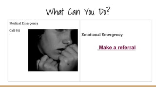 What Can You Do?
Medical Emergency
Call 911
Emotional Emergency
Make a referral
 