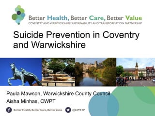 Suicide Prevention in Coventry
and Warwickshire
Paula Mawson, Warwickshire County Council
Aisha Minhas, CWPT
 