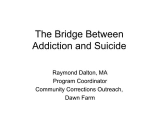 The Bridge Between
Addiction and Suicide

    Raymond Dalton, MA
    Program Coordinator
Community Corrections Outreach,
         Dawn Farm
 