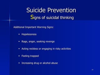 Suicide Prevention
Signs of suicidal thinking
Additional Important Warning Signs:
§  Hopelessness
§  Rage, anger, seeking revenge
§  Acting reckless or engaging in risky activities
§  Feeling trapped
§  Increasing drug or alcohol abuse
14
 