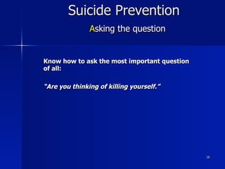 16
Suicide Prevention
Asking the question
Know how to ask the most important question
of all:
“Are you thinking of killing yourself.”
 