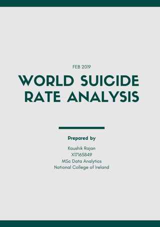 WORLD SUICIDE
RATE ANALYSIS
FEB 2019
Prepared by
Kaushik Rajan
X17165849
MSc Data Analytics
National College of Ireland
 
