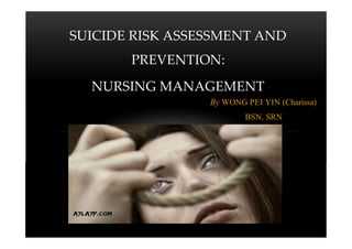 SUICIDE RISK ASSESSMENT AND
PREVENTION:
NURSING MANAGEMENT
By WONG PEI YIN (Charissa)
BSN, SRN
 