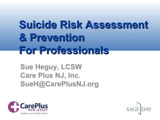 Suicide Risk AssessmentSuicide Risk Assessment
& Prevention& Prevention
For ProfessionalsFor Professionals
Sue Heguy, LCSW
Care Plus NJ, Inc.
SueH@CarePlusNJ.org
 
