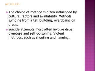  The choice of method is often influenced by
cultural factors and availability. Methods
jumping from a tall building, overdosing on
drugs.
 Suicide attempts most often involve drug
overdose and self-poisoning. Violent
methods, such as shooting and hanging,
 