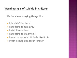 Warning signs of suicide in children
Verbal clues – saying things like
 I shouldn’t be here
 I am going to run away
 I wish I were dead
 I am going to kill myself
 I want to see what it feels like it die
 I wish I could disappear forever
 