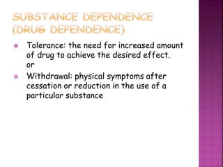  Tolerance: the need for increased amount
of drug to achieve the desired effect.
or
 Withdrawal: physical symptoms after
cessation or reduction in the use of a
particular substance
 