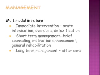Multimodal in nature
 Immediate intervention – acute
intoxication, overdose, detoxification
 Short term management- brief
counseling, motivation enhancement,
general rehabilitation
 Long term management – after care
 