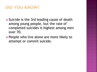  Suicide is the 3rd leading cause of death
among young people, but the rate of
completed suicides is highest among men
over 70.
 People who live alone are more likely to
attempt or commit suicide.
 
