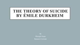 THE THEORY OF SUICIDE
BY ÉMILE DURKHEIM
By
Monojit Gope
Research Scholar
 