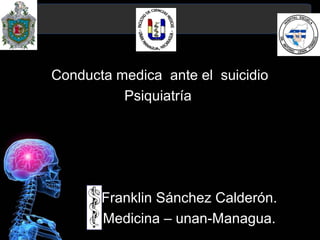 Conducta medica ante el suicidio
          Psiquiatría




       Franklin Sánchez Calderón.
       Medicina – unan-Managua.
 