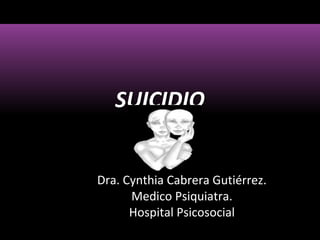 SUICIDIO
Dra. Cynthia Cabrera Gutiérrez.
Medico Psiquiatra.
Hospital Psicosocial

 