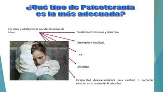 Los niños y adolescentes suicidas informan de
tener:
Incapacidad desesperanzadora para cambiar o encontrar
solución a circunstancias frustrantes.
Sentimientos intensos y dolorosos.
Depresión e inutilidad.
Ira
Ansiedad
 
