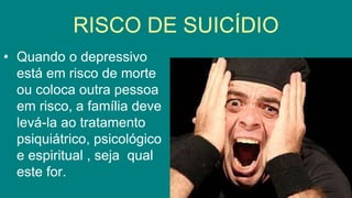 • Quando o depressivo
está em risco de morte
ou coloca outra pessoa
em risco, a família deve
levá-la ao tratamento
psiquiátrico, psicológico
e espiritual , seja qual
este for.
RISCO DE SUICÍDIO
 