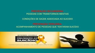 PREVENÇÃO SECUNDÁRIA:
PESSOAS COM TRANSTORNOS MENTAIS
CONDIÇÕES DE SAÚDE ASSOCIADA AO SUICIDIO
PREVENÇÃO TERCIÁRIA:
ACOMPANHAMENTO DE PESSOAS QUE TENTARAM SUICÍDIO
 