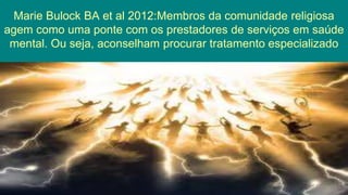 Marie Bulock BA et al 2012:Membros da comunidade religiosa
agem como uma ponte com os prestadores de serviços em saúde
mental. Ou seja, aconselham procurar tratamento especializado
 