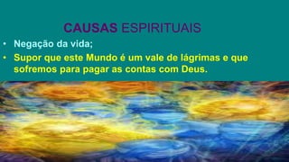 CAUSAS ESPIRITUAIS
• Negação da vida;
• Supor que este Mundo é um vale de lágrimas e que
sofremos para pagar as contas com Deus.
 