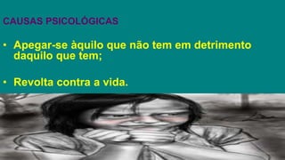 CAUSAS PSICOLÓGICAS
• Apegar-se àquilo que não tem em detrimento
daquilo que tem;
• Revolta contra a vida.
 