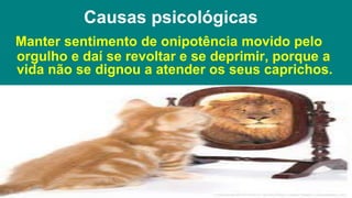 Causas psicológicas
Manter sentimento de onipotência movido pelo
orgulho e daí se revoltar e se deprimir, porque a
vida não se dignou a atender os seus caprichos.
 