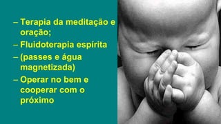 – Terapia da meditação e
oração;
– Fluidoterapia espírita
– (passes e água
magnetizada)
– Operar no bem e
cooperar com o
próximo
 