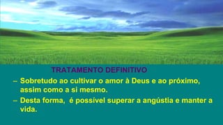 TRATAMENTO DEFINITIVO
– Sobretudo ao cultivar o amor à Deus e ao próximo,
assim como a si mesmo.
– Desta forma, é possível superar a angústia e manter a
vida.
 