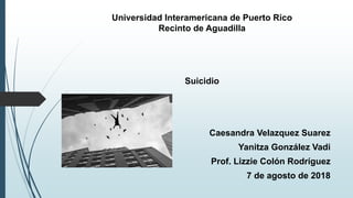 Universidad Interamericana de Puerto Rico
Recinto de Aguadilla
Suicidio
Caesandra Velazquez Suarez
Yanitza González Vadi
Prof. Lizzie Colón Rodríguez
7 de agosto de 2018
 